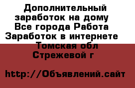 Дополнительный заработок на дому - Все города Работа » Заработок в интернете   . Томская обл.,Стрежевой г.